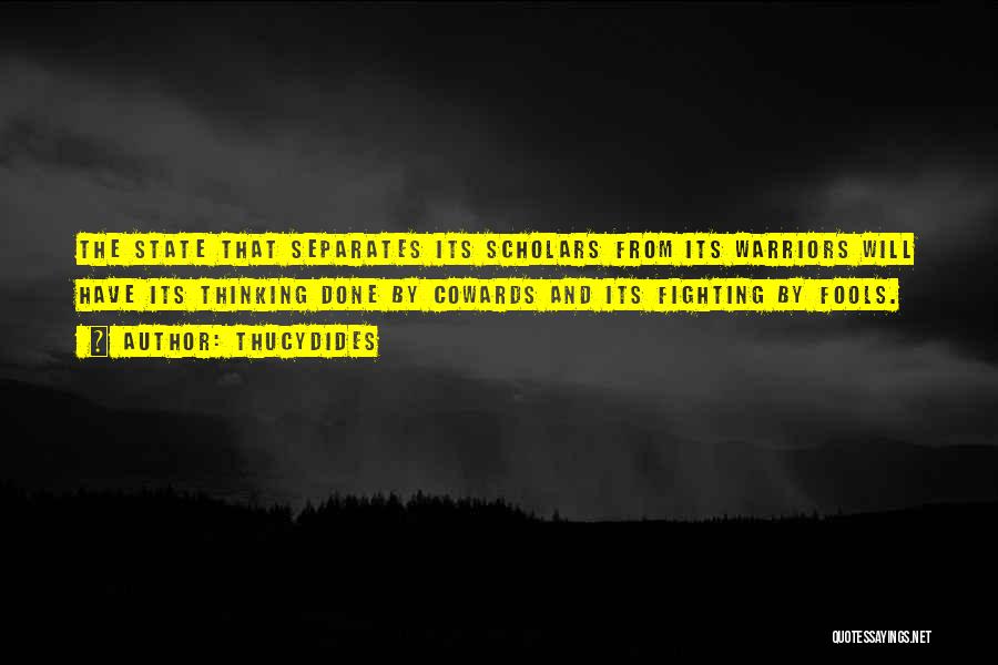 Thucydides Quotes: The State That Separates Its Scholars From Its Warriors Will Have Its Thinking Done By Cowards And Its Fighting By