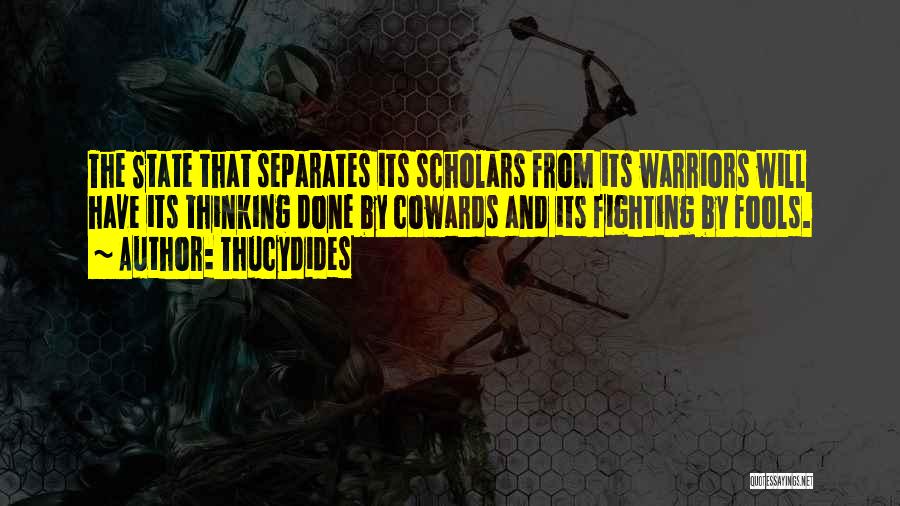 Thucydides Quotes: The State That Separates Its Scholars From Its Warriors Will Have Its Thinking Done By Cowards And Its Fighting By