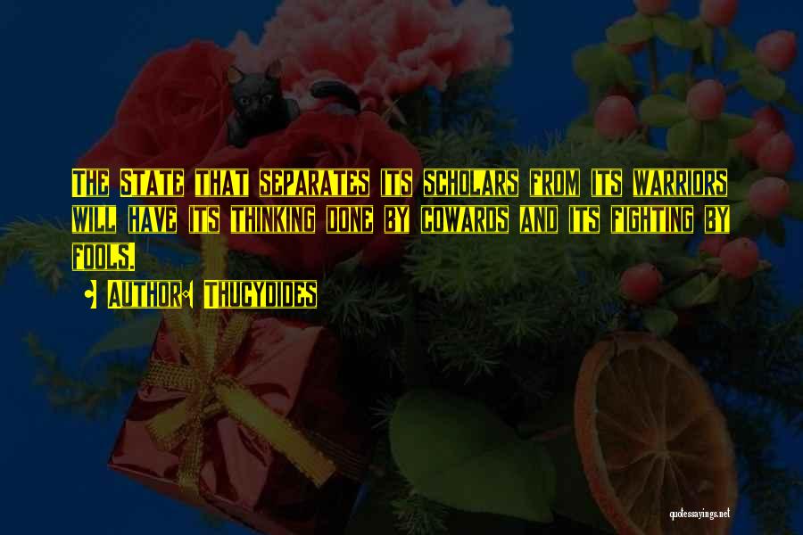 Thucydides Quotes: The State That Separates Its Scholars From Its Warriors Will Have Its Thinking Done By Cowards And Its Fighting By