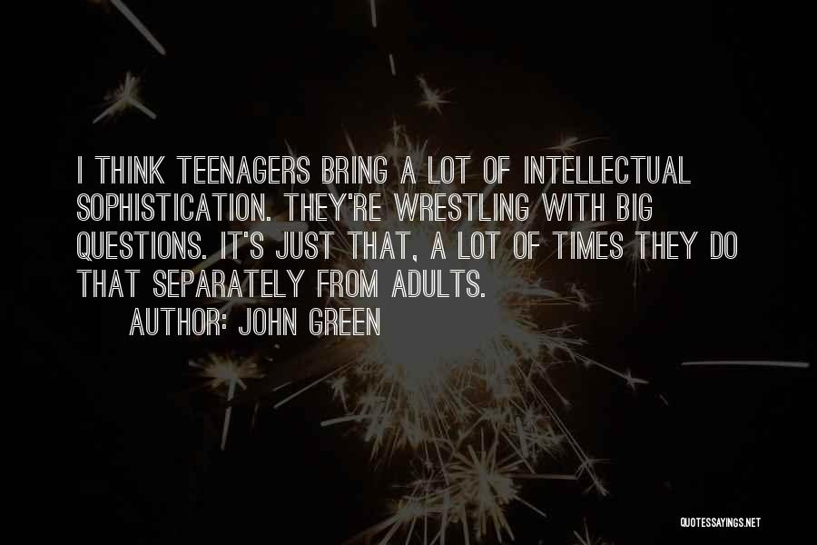 John Green Quotes: I Think Teenagers Bring A Lot Of Intellectual Sophistication. They're Wrestling With Big Questions. It's Just That, A Lot Of
