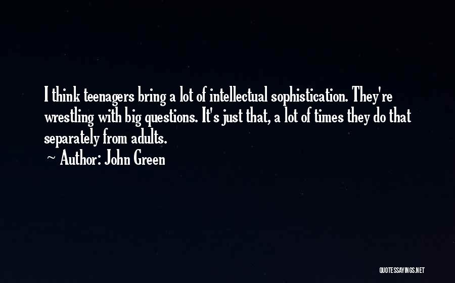 John Green Quotes: I Think Teenagers Bring A Lot Of Intellectual Sophistication. They're Wrestling With Big Questions. It's Just That, A Lot Of