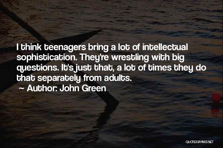 John Green Quotes: I Think Teenagers Bring A Lot Of Intellectual Sophistication. They're Wrestling With Big Questions. It's Just That, A Lot Of