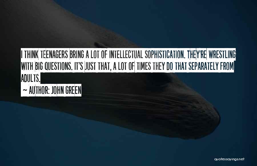 John Green Quotes: I Think Teenagers Bring A Lot Of Intellectual Sophistication. They're Wrestling With Big Questions. It's Just That, A Lot Of