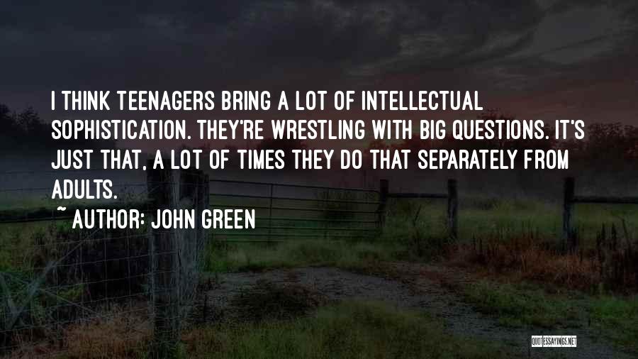 John Green Quotes: I Think Teenagers Bring A Lot Of Intellectual Sophistication. They're Wrestling With Big Questions. It's Just That, A Lot Of