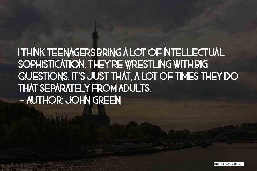 John Green Quotes: I Think Teenagers Bring A Lot Of Intellectual Sophistication. They're Wrestling With Big Questions. It's Just That, A Lot Of