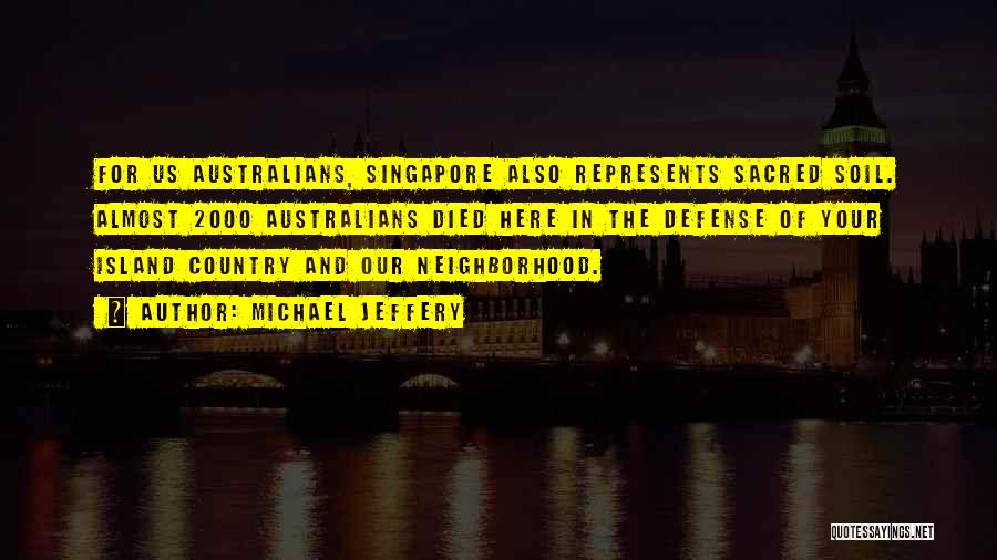 Michael Jeffery Quotes: For Us Australians, Singapore Also Represents Sacred Soil. Almost 2000 Australians Died Here In The Defense Of Your Island Country