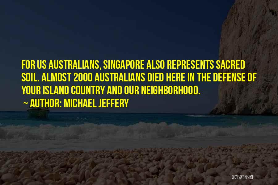 Michael Jeffery Quotes: For Us Australians, Singapore Also Represents Sacred Soil. Almost 2000 Australians Died Here In The Defense Of Your Island Country