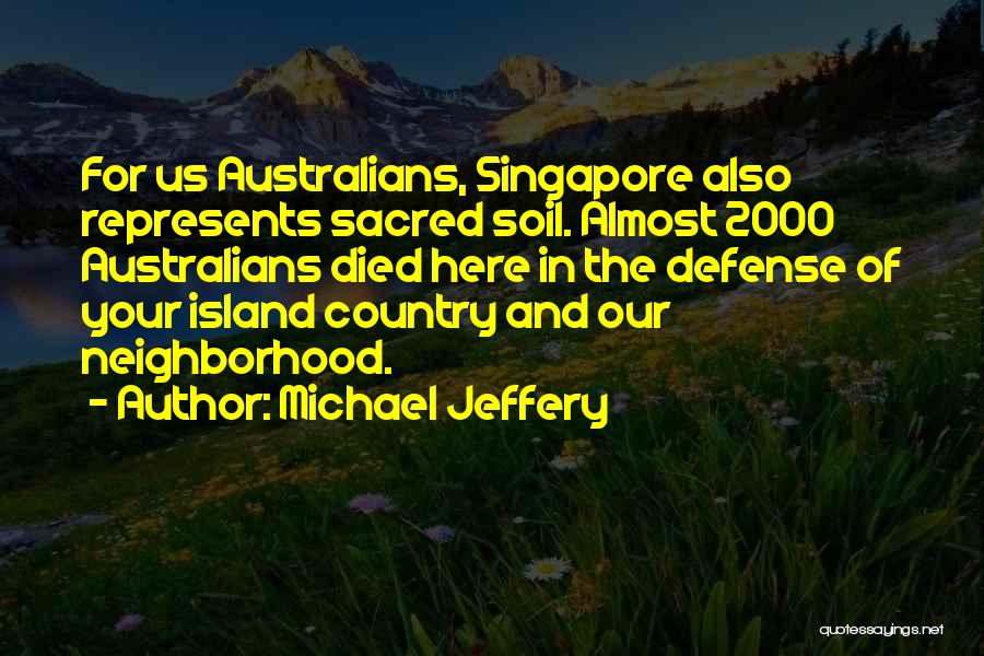 Michael Jeffery Quotes: For Us Australians, Singapore Also Represents Sacred Soil. Almost 2000 Australians Died Here In The Defense Of Your Island Country