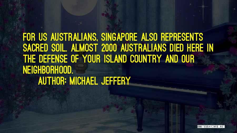 Michael Jeffery Quotes: For Us Australians, Singapore Also Represents Sacred Soil. Almost 2000 Australians Died Here In The Defense Of Your Island Country