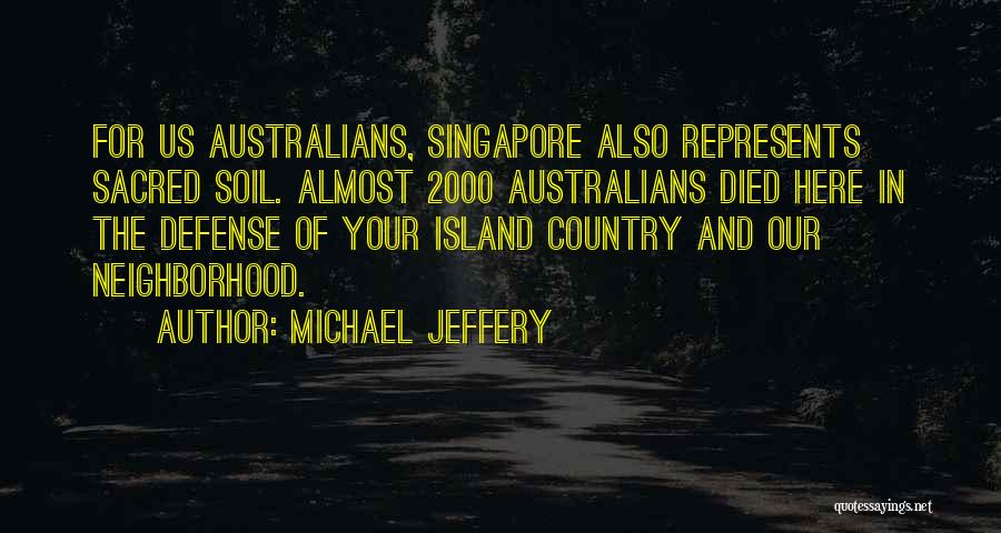 Michael Jeffery Quotes: For Us Australians, Singapore Also Represents Sacred Soil. Almost 2000 Australians Died Here In The Defense Of Your Island Country