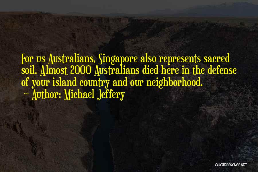 Michael Jeffery Quotes: For Us Australians, Singapore Also Represents Sacred Soil. Almost 2000 Australians Died Here In The Defense Of Your Island Country