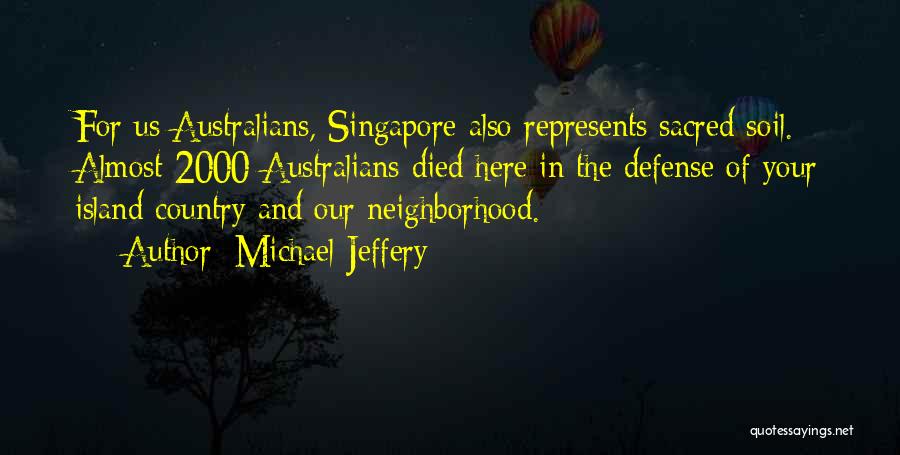 Michael Jeffery Quotes: For Us Australians, Singapore Also Represents Sacred Soil. Almost 2000 Australians Died Here In The Defense Of Your Island Country