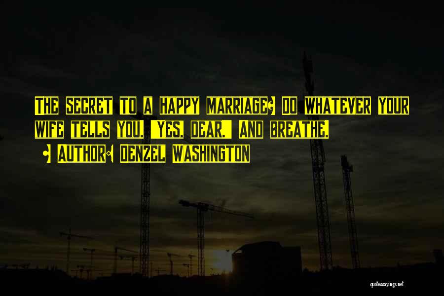 Denzel Washington Quotes: The Secret To A Happy Marriage? Do Whatever Your Wife Tells You. 'yes, Dear.' And Breathe.