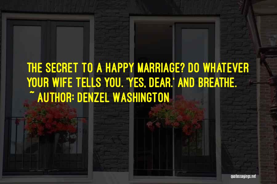 Denzel Washington Quotes: The Secret To A Happy Marriage? Do Whatever Your Wife Tells You. 'yes, Dear.' And Breathe.