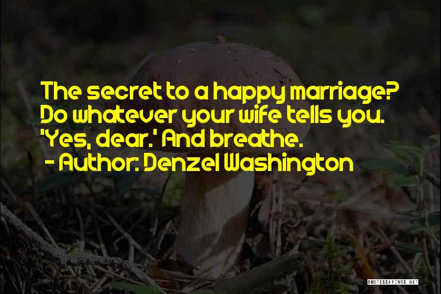 Denzel Washington Quotes: The Secret To A Happy Marriage? Do Whatever Your Wife Tells You. 'yes, Dear.' And Breathe.
