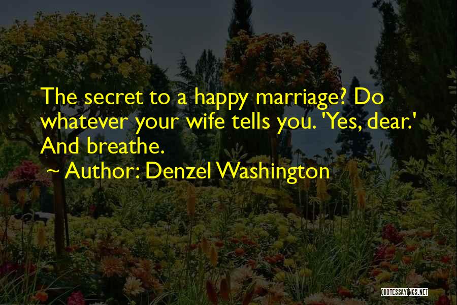 Denzel Washington Quotes: The Secret To A Happy Marriage? Do Whatever Your Wife Tells You. 'yes, Dear.' And Breathe.