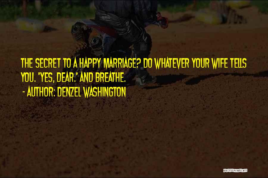 Denzel Washington Quotes: The Secret To A Happy Marriage? Do Whatever Your Wife Tells You. 'yes, Dear.' And Breathe.