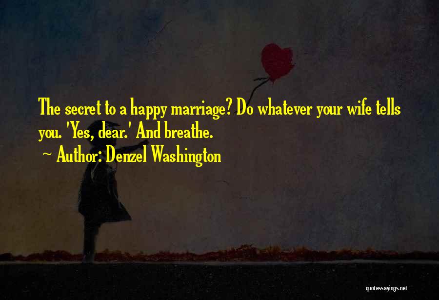 Denzel Washington Quotes: The Secret To A Happy Marriage? Do Whatever Your Wife Tells You. 'yes, Dear.' And Breathe.
