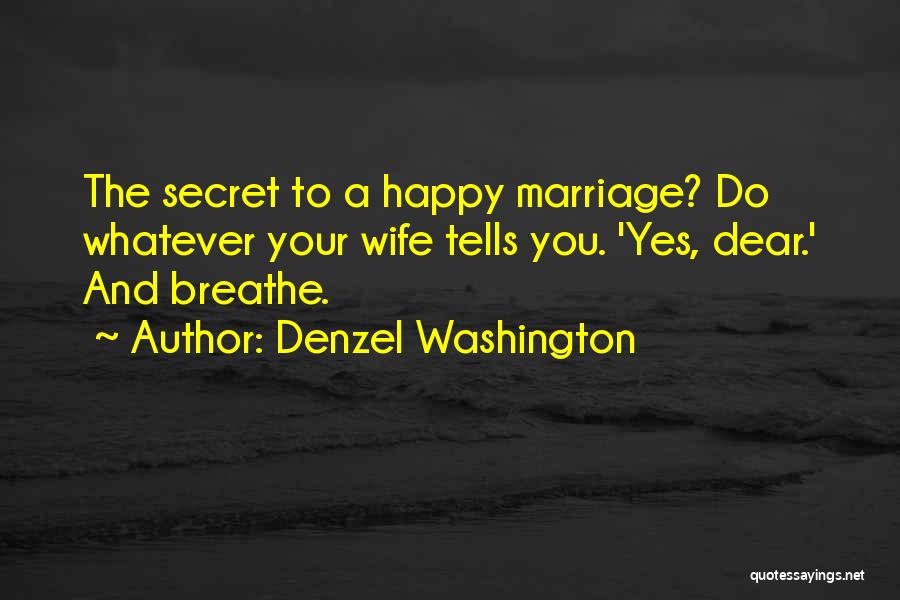 Denzel Washington Quotes: The Secret To A Happy Marriage? Do Whatever Your Wife Tells You. 'yes, Dear.' And Breathe.