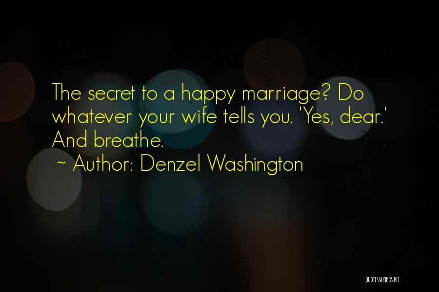 Denzel Washington Quotes: The Secret To A Happy Marriage? Do Whatever Your Wife Tells You. 'yes, Dear.' And Breathe.