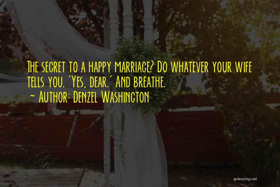 Denzel Washington Quotes: The Secret To A Happy Marriage? Do Whatever Your Wife Tells You. 'yes, Dear.' And Breathe.