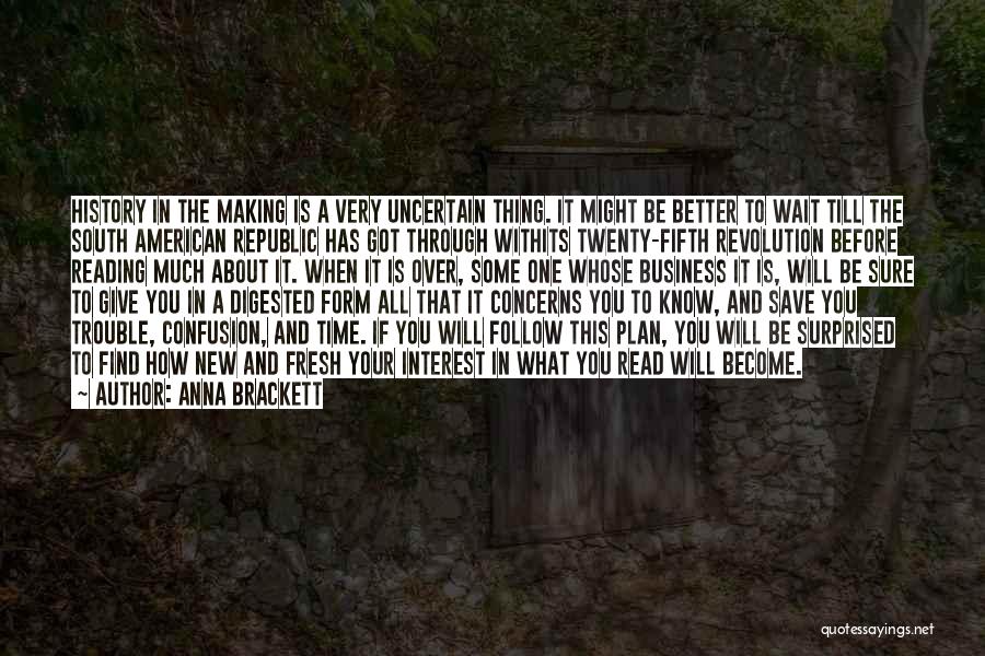 Anna Brackett Quotes: History In The Making Is A Very Uncertain Thing. It Might Be Better To Wait Till The South American Republic