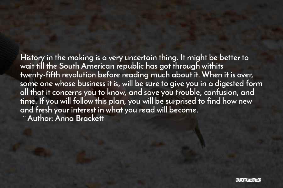 Anna Brackett Quotes: History In The Making Is A Very Uncertain Thing. It Might Be Better To Wait Till The South American Republic