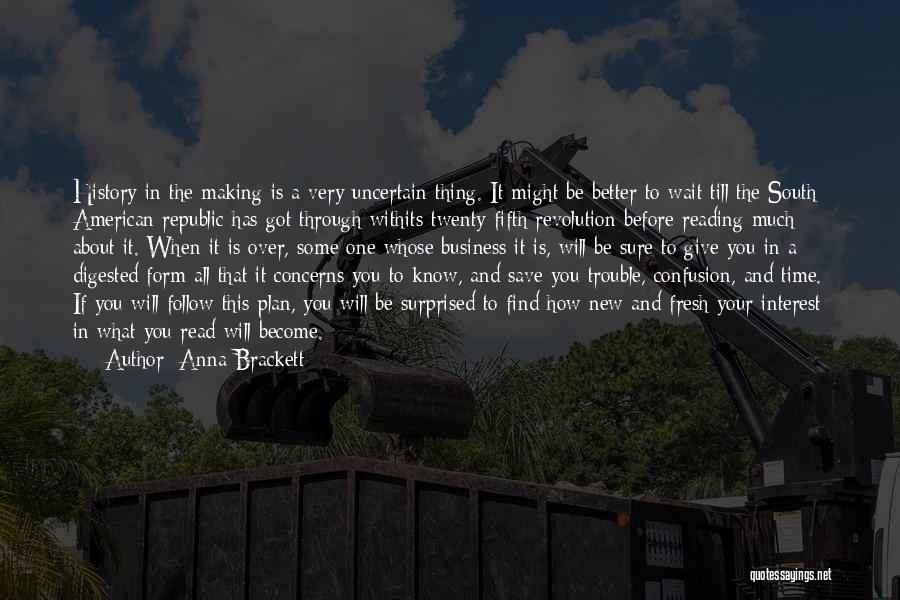 Anna Brackett Quotes: History In The Making Is A Very Uncertain Thing. It Might Be Better To Wait Till The South American Republic