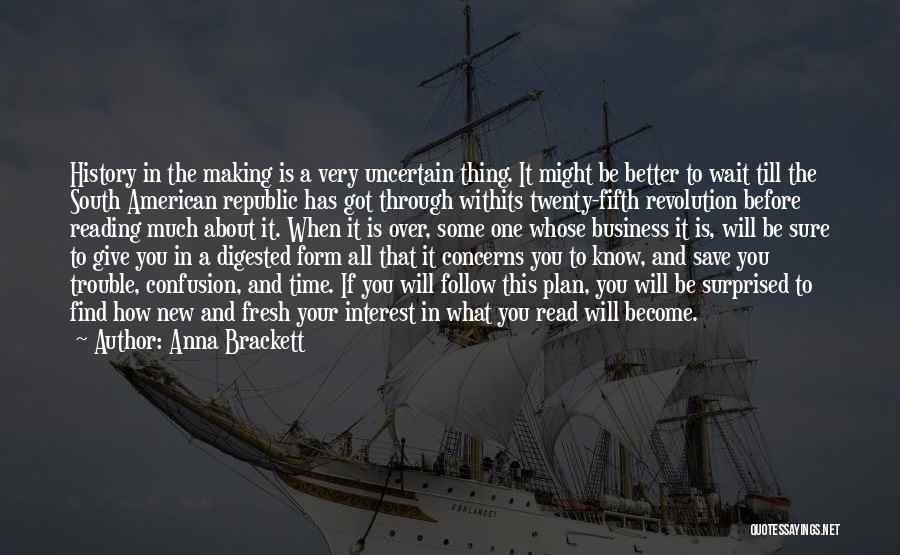 Anna Brackett Quotes: History In The Making Is A Very Uncertain Thing. It Might Be Better To Wait Till The South American Republic
