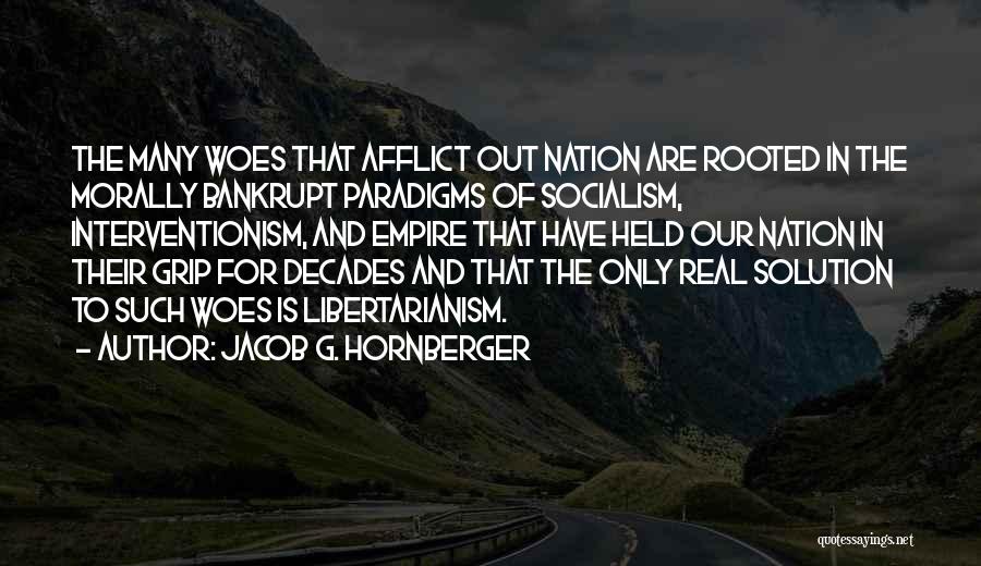 Jacob G. Hornberger Quotes: The Many Woes That Afflict Out Nation Are Rooted In The Morally Bankrupt Paradigms Of Socialism, Interventionism, And Empire That