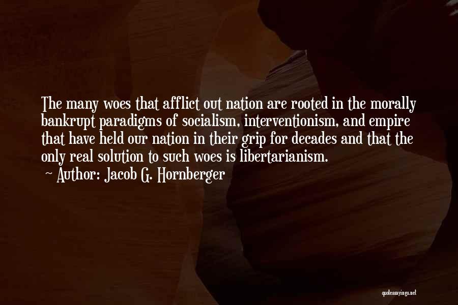 Jacob G. Hornberger Quotes: The Many Woes That Afflict Out Nation Are Rooted In The Morally Bankrupt Paradigms Of Socialism, Interventionism, And Empire That