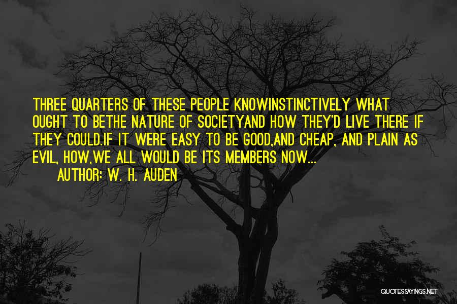 W. H. Auden Quotes: Three Quarters Of These People Knowinstinctively What Ought To Bethe Nature Of Societyand How They'd Live There If They Could.if