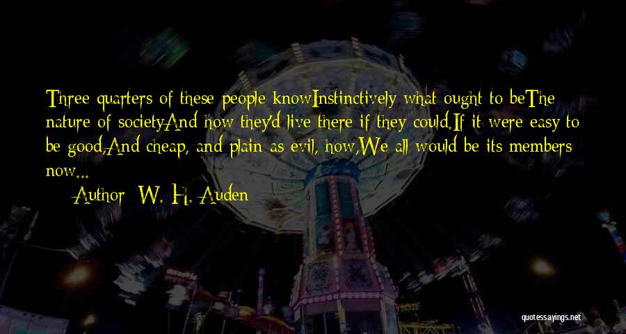 W. H. Auden Quotes: Three Quarters Of These People Knowinstinctively What Ought To Bethe Nature Of Societyand How They'd Live There If They Could.if