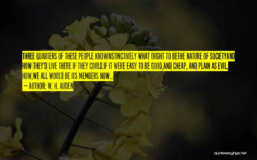 W. H. Auden Quotes: Three Quarters Of These People Knowinstinctively What Ought To Bethe Nature Of Societyand How They'd Live There If They Could.if