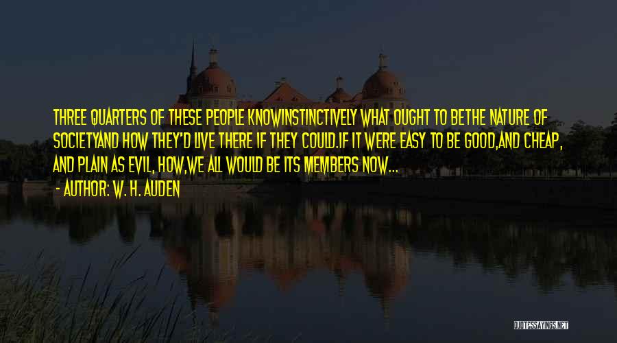 W. H. Auden Quotes: Three Quarters Of These People Knowinstinctively What Ought To Bethe Nature Of Societyand How They'd Live There If They Could.if