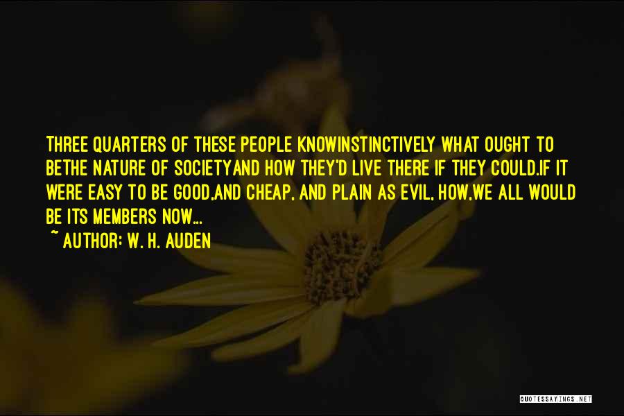 W. H. Auden Quotes: Three Quarters Of These People Knowinstinctively What Ought To Bethe Nature Of Societyand How They'd Live There If They Could.if