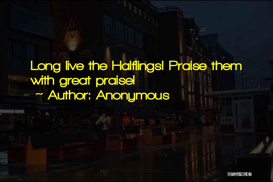 Anonymous Quotes: Long Live The Halflings! Praise Them With Great Praise!