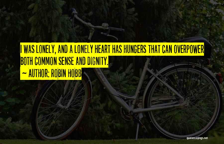 Robin Hobb Quotes: I Was Lonely, And A Lonely Heart Has Hungers That Can Overpower Both Common Sense And Dignity.