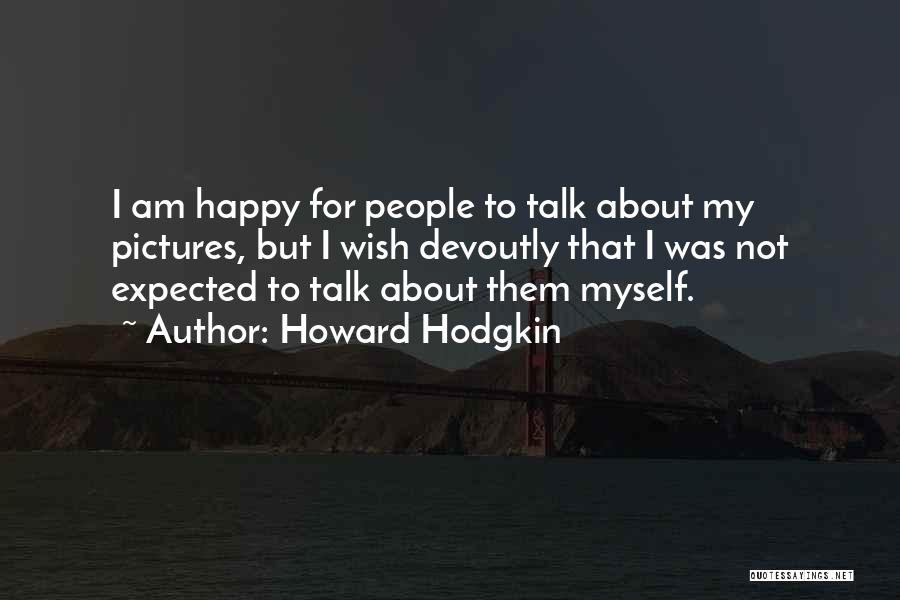 Howard Hodgkin Quotes: I Am Happy For People To Talk About My Pictures, But I Wish Devoutly That I Was Not Expected To