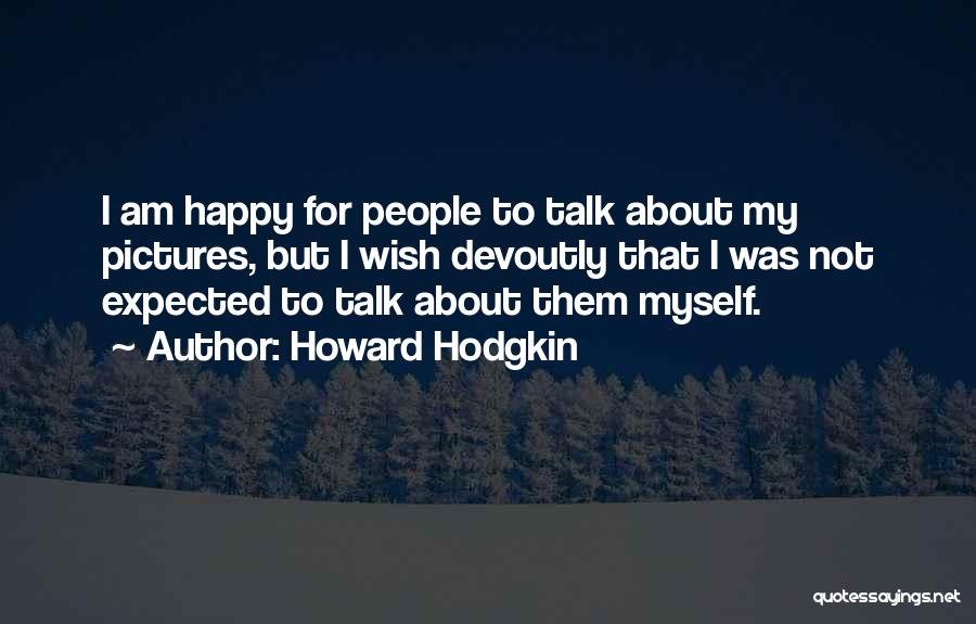 Howard Hodgkin Quotes: I Am Happy For People To Talk About My Pictures, But I Wish Devoutly That I Was Not Expected To