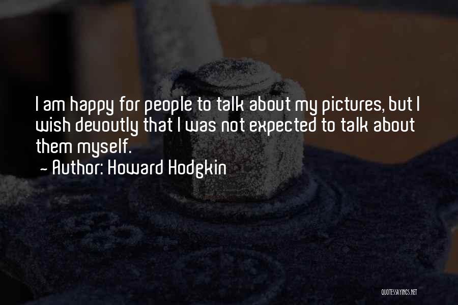 Howard Hodgkin Quotes: I Am Happy For People To Talk About My Pictures, But I Wish Devoutly That I Was Not Expected To