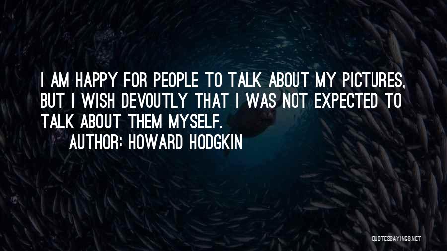 Howard Hodgkin Quotes: I Am Happy For People To Talk About My Pictures, But I Wish Devoutly That I Was Not Expected To