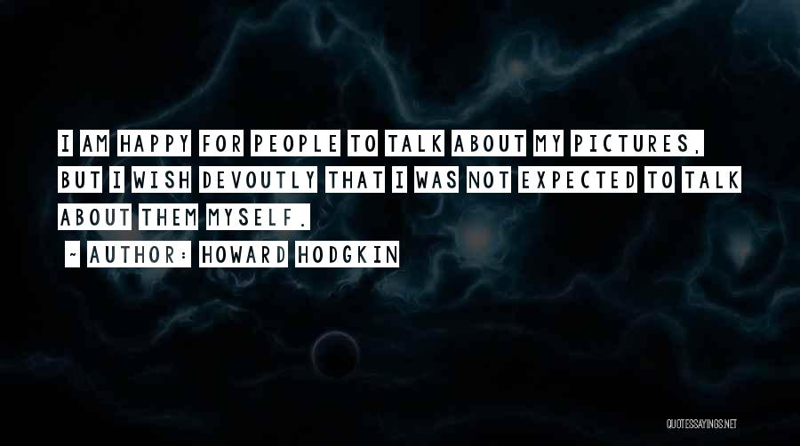 Howard Hodgkin Quotes: I Am Happy For People To Talk About My Pictures, But I Wish Devoutly That I Was Not Expected To