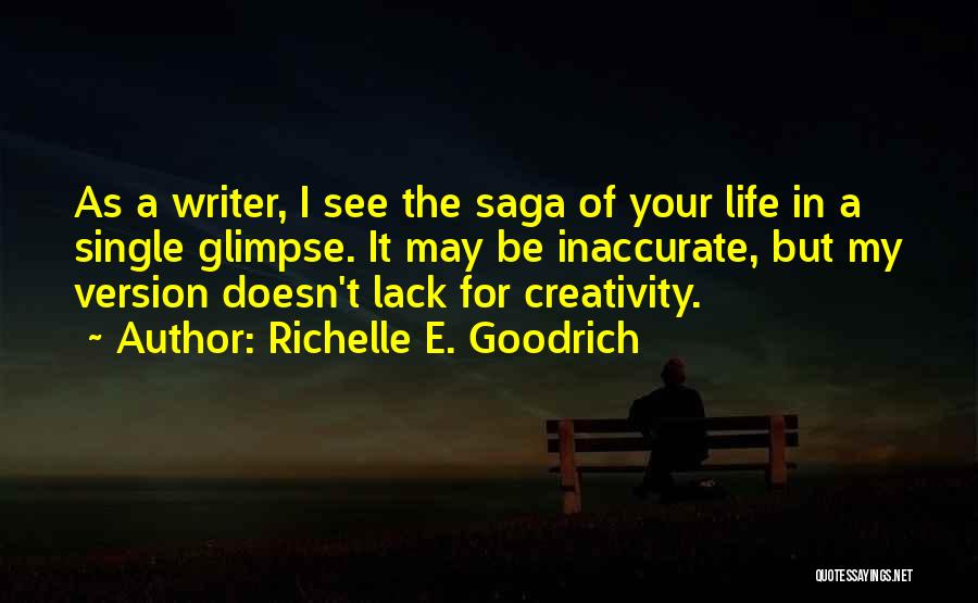 Richelle E. Goodrich Quotes: As A Writer, I See The Saga Of Your Life In A Single Glimpse. It May Be Inaccurate, But My