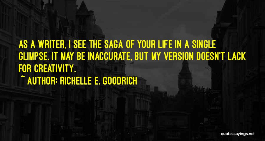 Richelle E. Goodrich Quotes: As A Writer, I See The Saga Of Your Life In A Single Glimpse. It May Be Inaccurate, But My