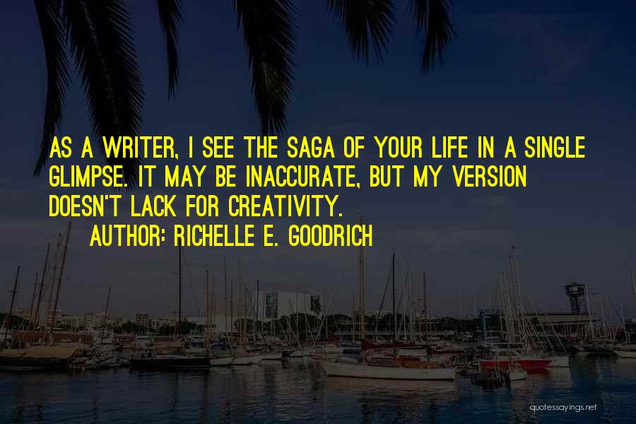 Richelle E. Goodrich Quotes: As A Writer, I See The Saga Of Your Life In A Single Glimpse. It May Be Inaccurate, But My