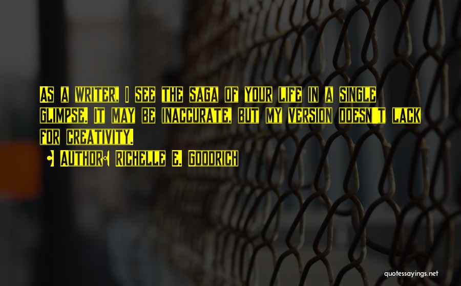 Richelle E. Goodrich Quotes: As A Writer, I See The Saga Of Your Life In A Single Glimpse. It May Be Inaccurate, But My