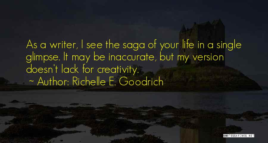 Richelle E. Goodrich Quotes: As A Writer, I See The Saga Of Your Life In A Single Glimpse. It May Be Inaccurate, But My