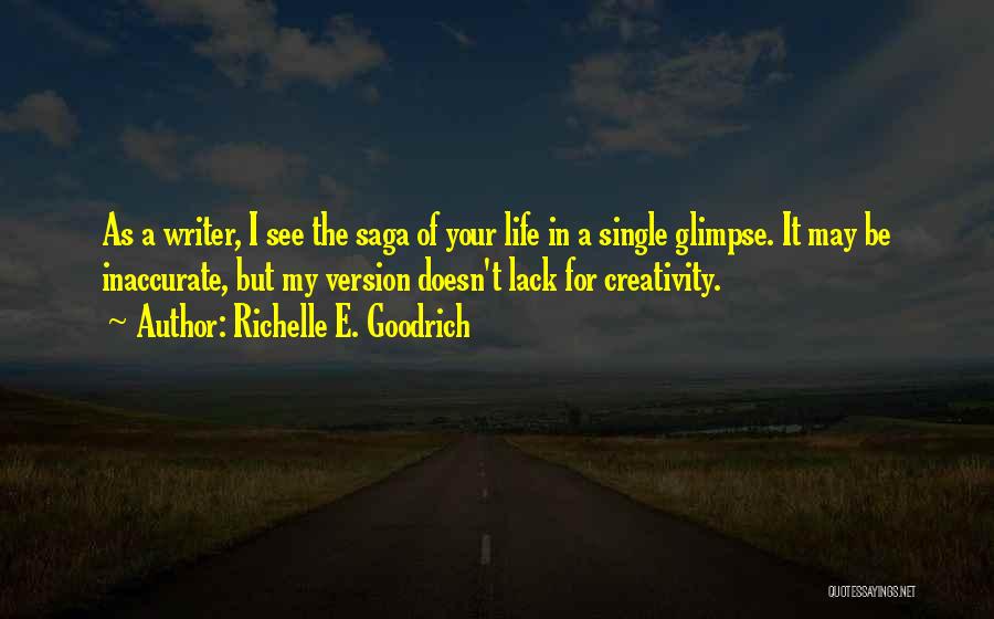 Richelle E. Goodrich Quotes: As A Writer, I See The Saga Of Your Life In A Single Glimpse. It May Be Inaccurate, But My