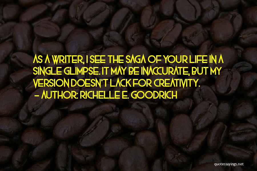 Richelle E. Goodrich Quotes: As A Writer, I See The Saga Of Your Life In A Single Glimpse. It May Be Inaccurate, But My
